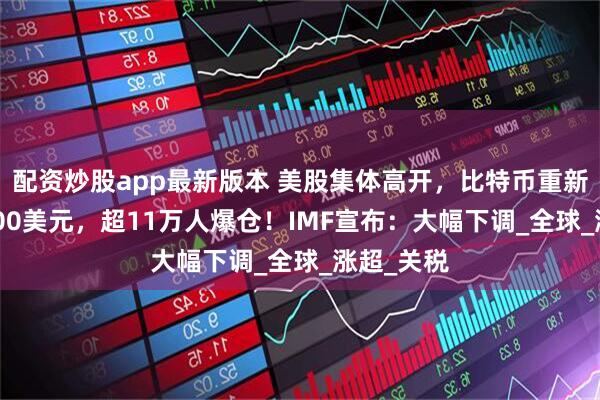 配资炒股app最新版本 美股集体高开，比特币重新站上90000美元，超11万人爆仓！IMF宣布：大幅下调_全球_涨超_关税