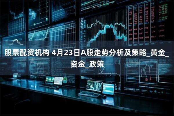 股票配资机构 4月23日A股走势分析及策略_黄金_资金_政策