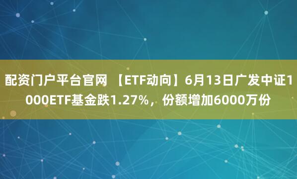配资门户平台官网 【ETF动向】6月13日广发中证1000ETF基金跌1.27%,份额增加6000万份