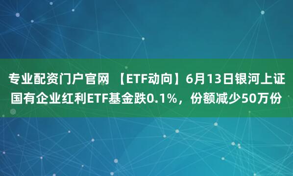 专业配资门户官网 【ETF动向】6月13日银河上证国有企业红利ETF基金跌0.1%，份额减少50万份