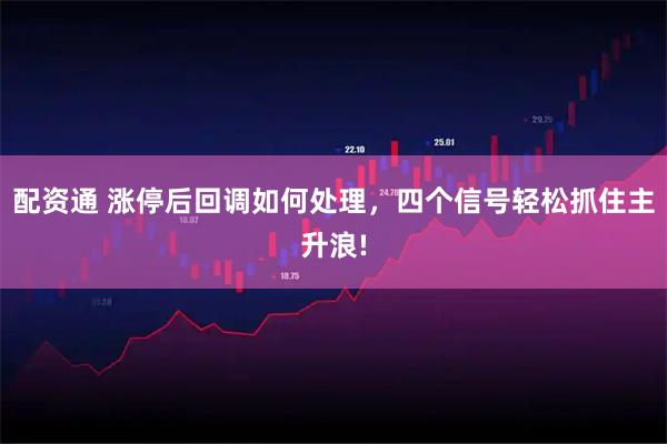 配资通 涨停后回调如何处理,四个信号轻松抓住主升浪!