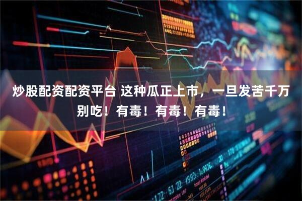炒股配资配资平台 这种瓜正上市，一旦发苦千万别吃！有毒！有毒！有毒！