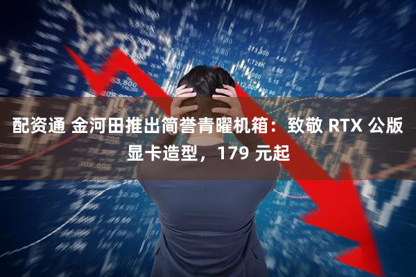 配资通 金河田推出简誉青曜机箱：致敬 RTX 公版显卡造型，179 元起