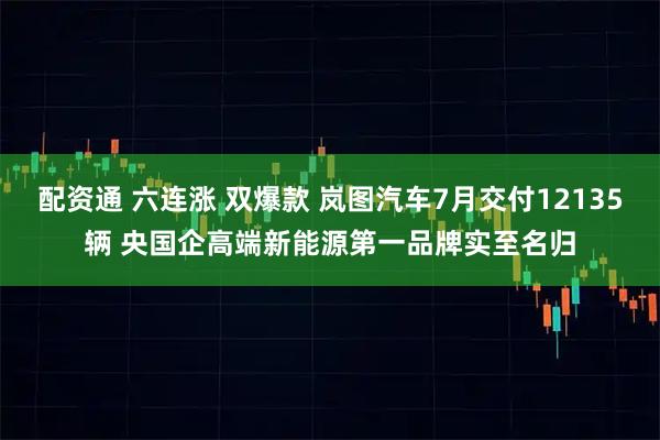 配资通 六连涨 双爆款 岚图汽车7月交付12135辆 央国企高端新能源第一品牌实至名归