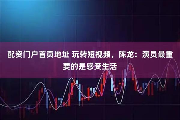配资门户首页地址 玩转短视频，陈龙：演员最重要的是感受生活