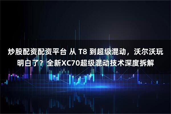 炒股配资配资平台 从 T8 到超级混动，沃尔沃玩明白了？全新XC70超级混动技术深度拆解