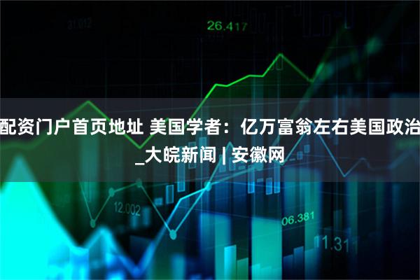 配资门户首页地址 美国学者：亿万富翁左右美国政治_大皖新闻 | 安徽网
