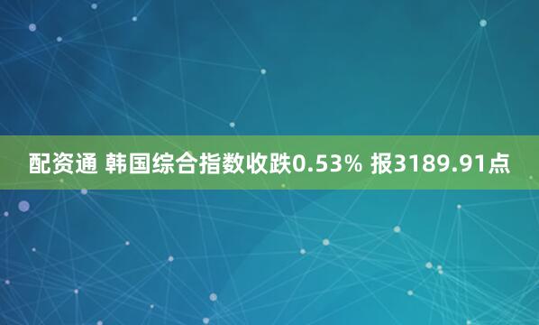 配资通 韩国综合指数收跌0.53% 报3189.91点