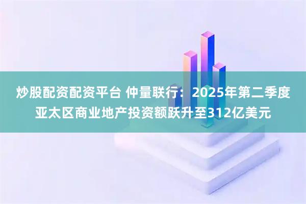 炒股配资配资平台 仲量联行：2025年第二季度亚太区商业地产投资额跃升至312亿美元