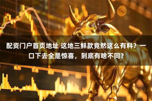 配资门户首页地址 这地三鲜款竟然这么有料？一口下去全是惊喜，到底有啥不同？