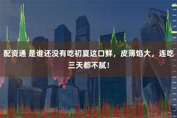 配资通 是谁还没有吃初夏这口鲜,皮薄馅大,连吃三天都不腻!