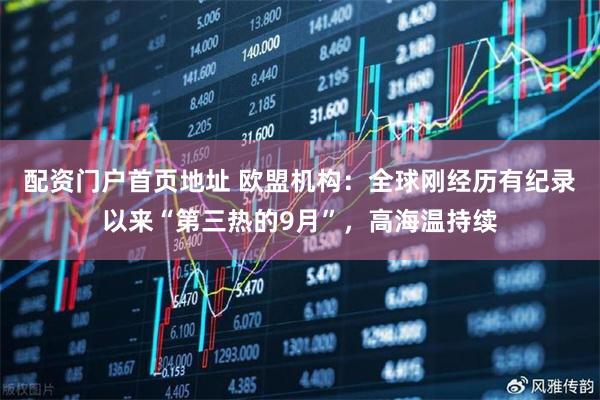 配资门户首页地址 欧盟机构：全球刚经历有纪录以来“第三热的9月”，高海温持续
