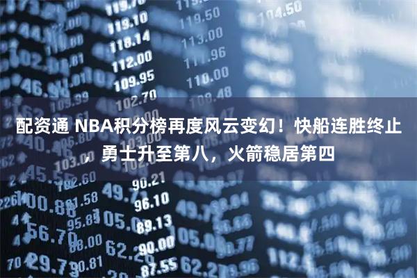 配资通 NBA积分榜再度风云变幻！快船连胜终止，勇士升至第八，火箭稳居第四