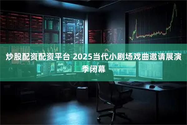 炒股配资配资平台 2025当代小剧场戏曲邀请展演季闭幕