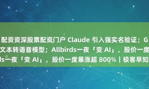 配资资深股票配资门户 Claude 引入强实名验证；Gemini 3.1 系列新增文本转语音模型；Allbirds一夜「变 AI」，股价一度暴涨超 800%｜极客早知道