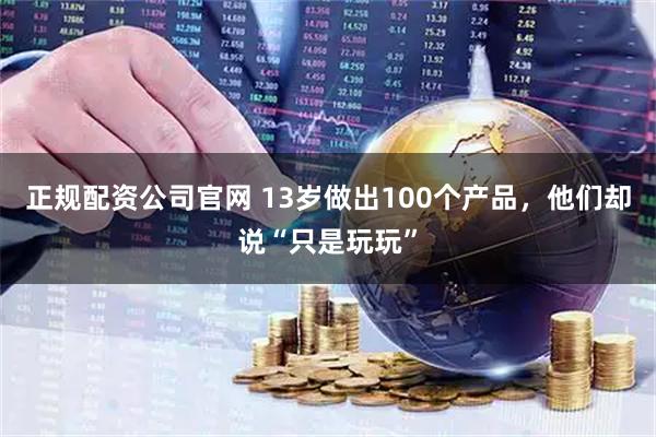 正规配资公司官网 13岁做出100个产品，他们却说“只是玩玩”